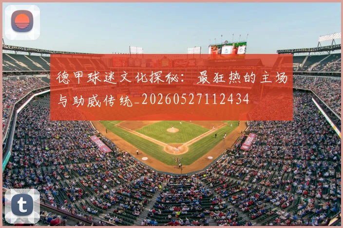 德甲球迷文化探秘:最狂热的主场与助威传统_20260527112434