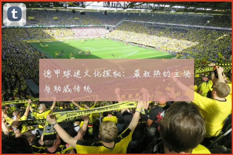 德甲球迷文化探秘：最狂热的主场与助威传统
