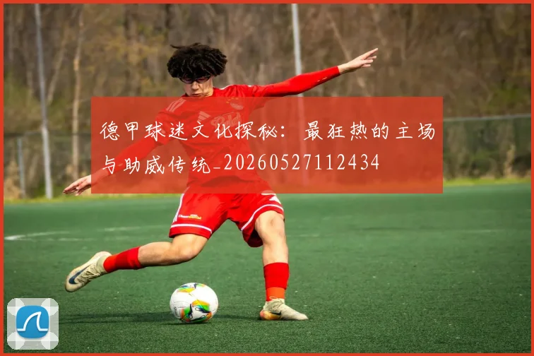 德甲球迷文化探秘:最狂热的主场与助威传统_20260527112434