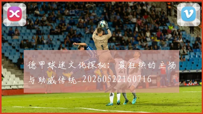 德甲球迷文化探秘：最狂热的主场与助威传统_20260522160716