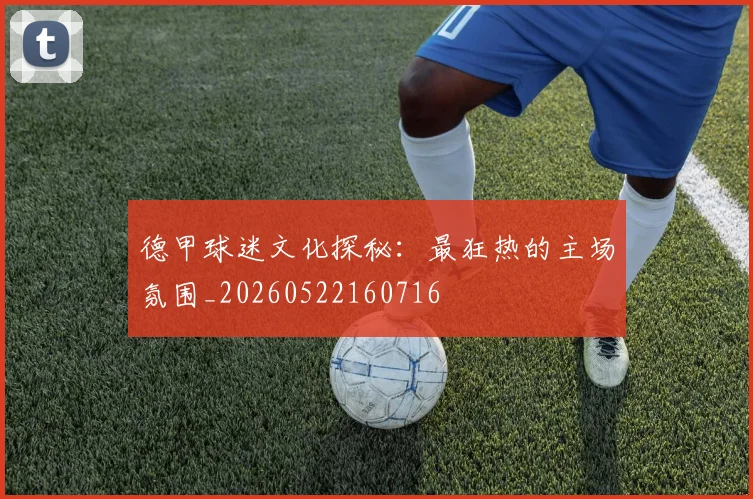 德甲球迷文化探秘:最狂热的主场氛围_20260522160716